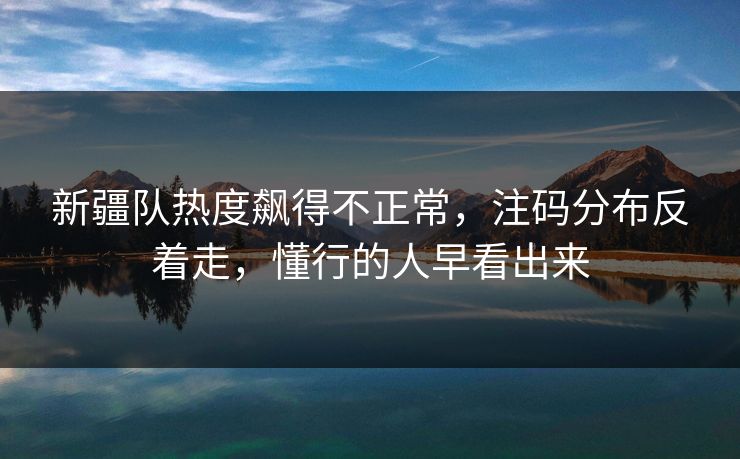 新疆队热度飙得不正常,注码分布反着走,懂行的人早看出来 新疆队热度飙得不正常,注码分布反着走,懂行的人早看出来