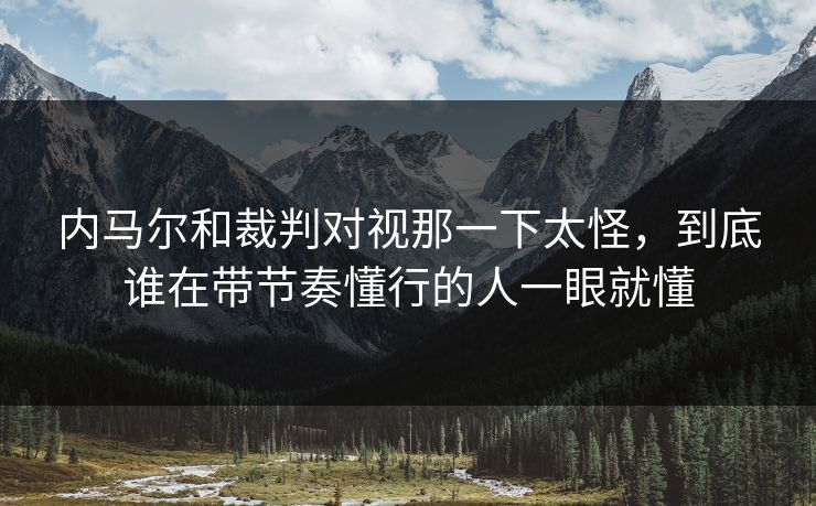 内马尔和裁判对视那一下太怪，到底谁在带节奏懂行的人一眼就懂