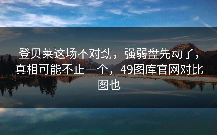 登贝莱这场不对劲,强弱盘先动了,真相可能不止一个,49图库官网对比图也 登贝莱这场不对劲,强弱盘先动了,真相可能不止一个,49图库官网对比图也