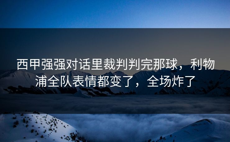 西甲强强对话里裁判判完那球,利物浦全队表情都变了,全场炸了 西甲强强对话里裁判判完那球,利物浦全队表情都变了,全场炸了
