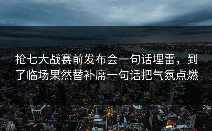 抢七大战赛前发布会一句话埋雷,到了临场果然替补席一句话把气氛点燃 抢七大战赛前发布会一句话埋雷,到了临场果然替补席一句话把气氛点燃